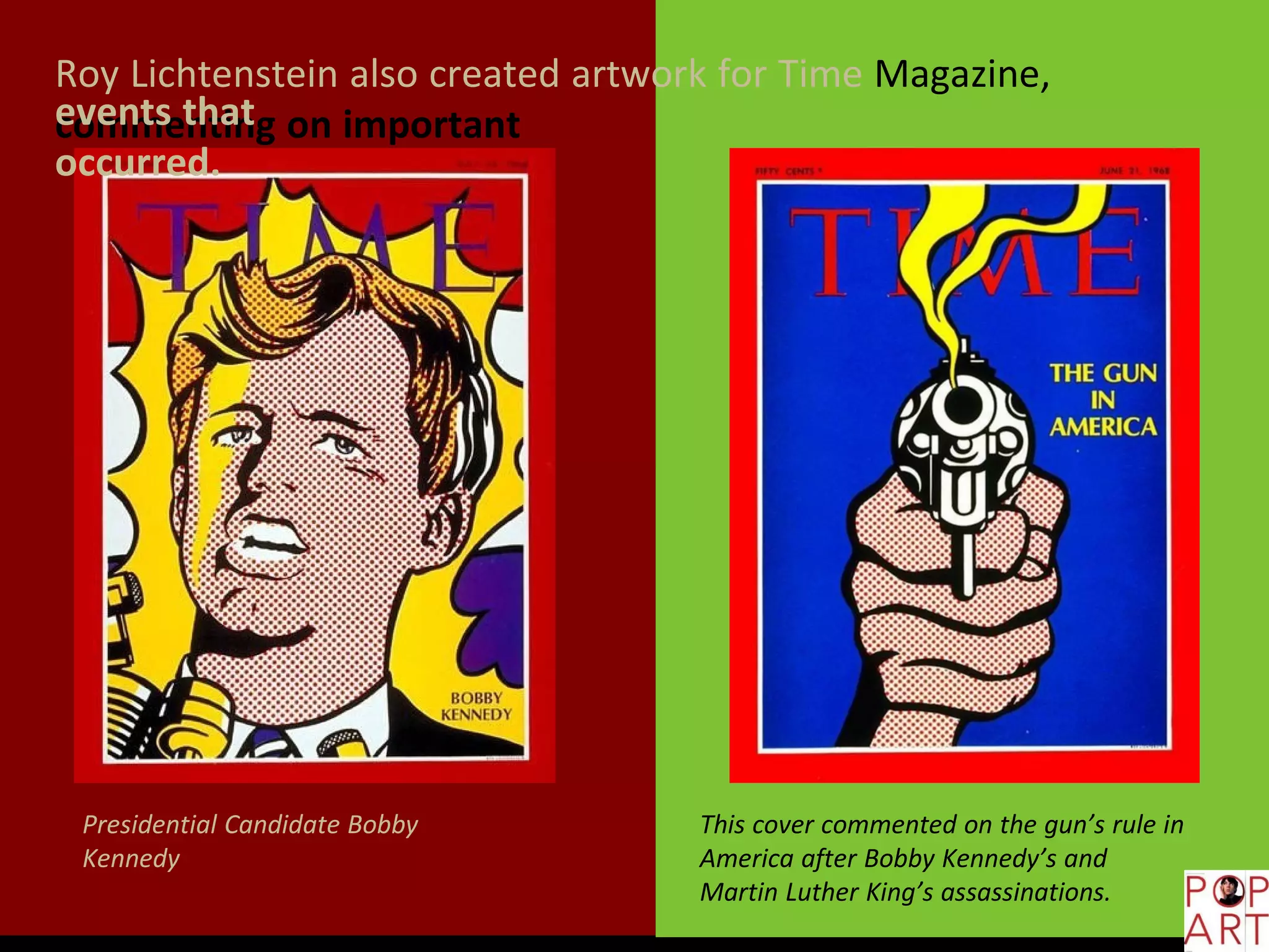 Presidential Candidate Bobby
Kennedy
This cover commented on the gun’s rule in
America after Bobby Kennedy’s and
Martin Luther King’s assassinations.
Roy Lichtenstein also created artwork for Time Magazine,
commenting on importantevents that
occurred.
 