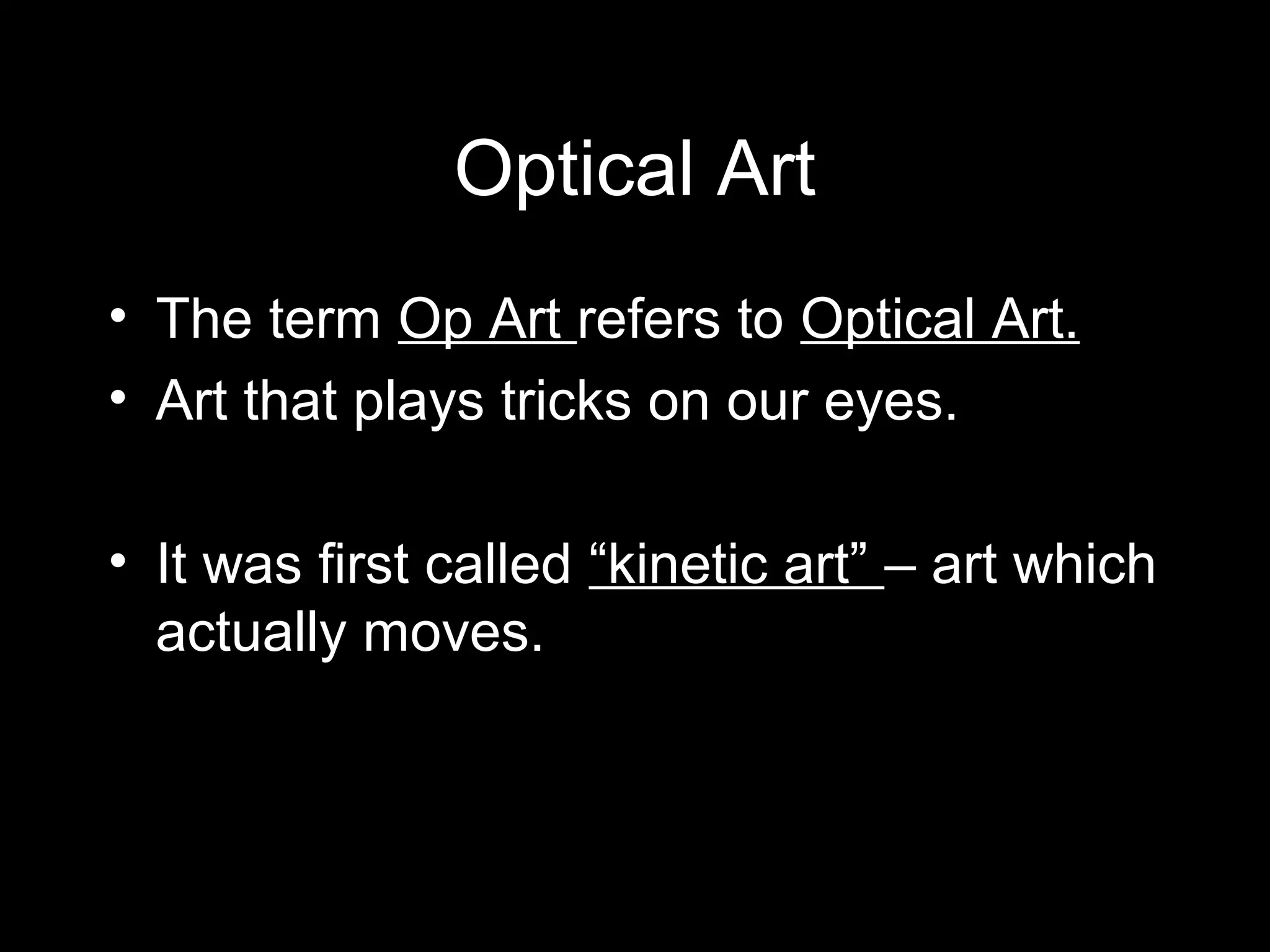 Optical Art
• The term Op Art refers to Optical Art.
• Art that plays tricks on our eyes.
• It was first called “kinetic art” – art which
actually moves.
 