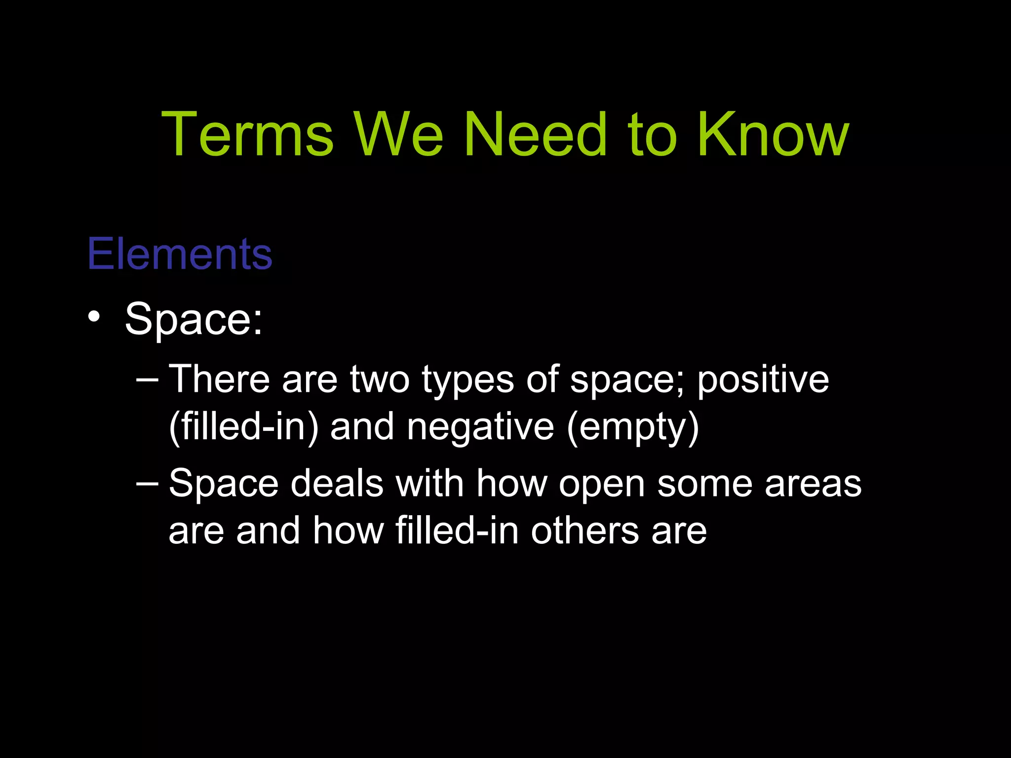 Terms We Need to Know
Elements
• Space:
– There are two types of space; positive
(filled-in) and negative (empty)
– Space deals with how open some areas
are and how filled-in others are
 