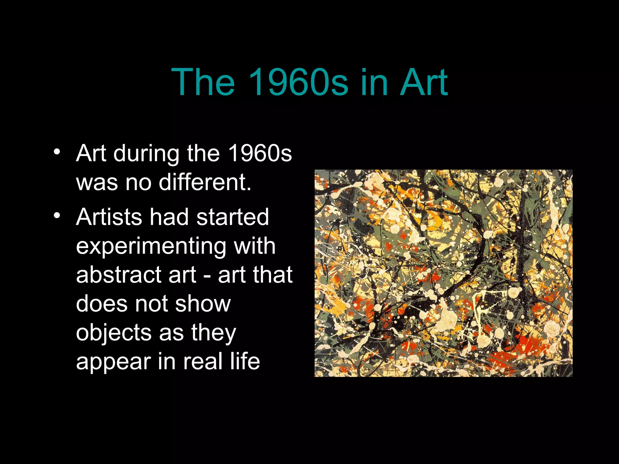 The 1960s in Art
• Art during the 1960s
was no different.
• Artists had started
experimenting with
abstract art - art that
does not show
objects as they
appear in real life
 