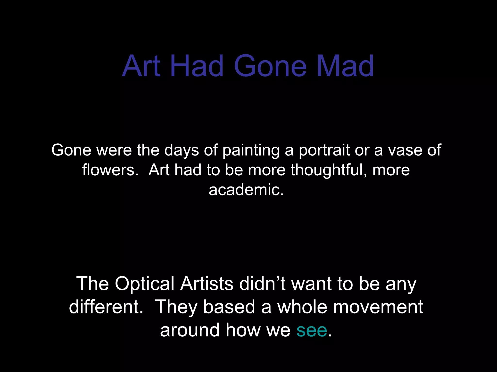 Art Had Gone Mad
Gone were the days of painting a portrait or a vase of
flowers. Art had to be more thoughtful, more
academic.
The Optical Artists didn’t want to be any
different. They based a whole movement
around how we see.
 