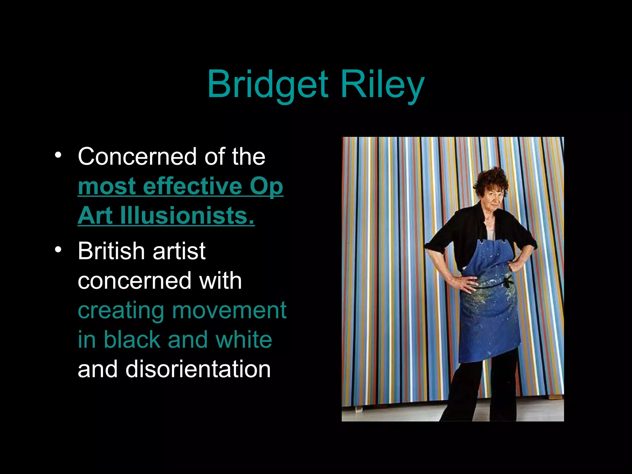 Bridget Riley
• Concerned of the
most effective Op
Art Illusionists.
• British artist
concerned with
creating movement
in black and white
and disorientation
 
