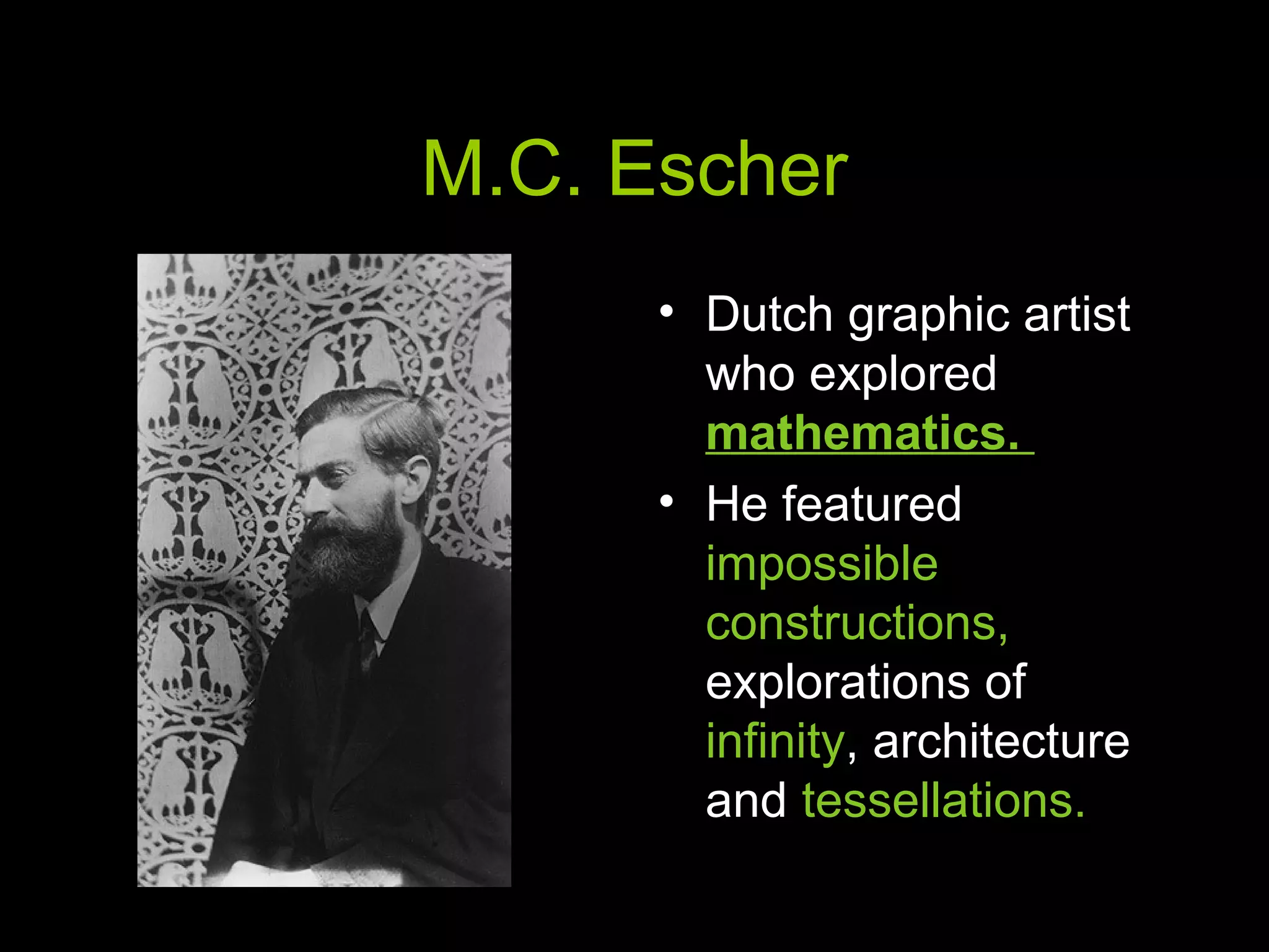 M.C. Escher
• Dutch graphic artist
who explored
mathematics.
• He featured
impossible
constructions,
explorations of
infinity, architecture
and tessellations.
 