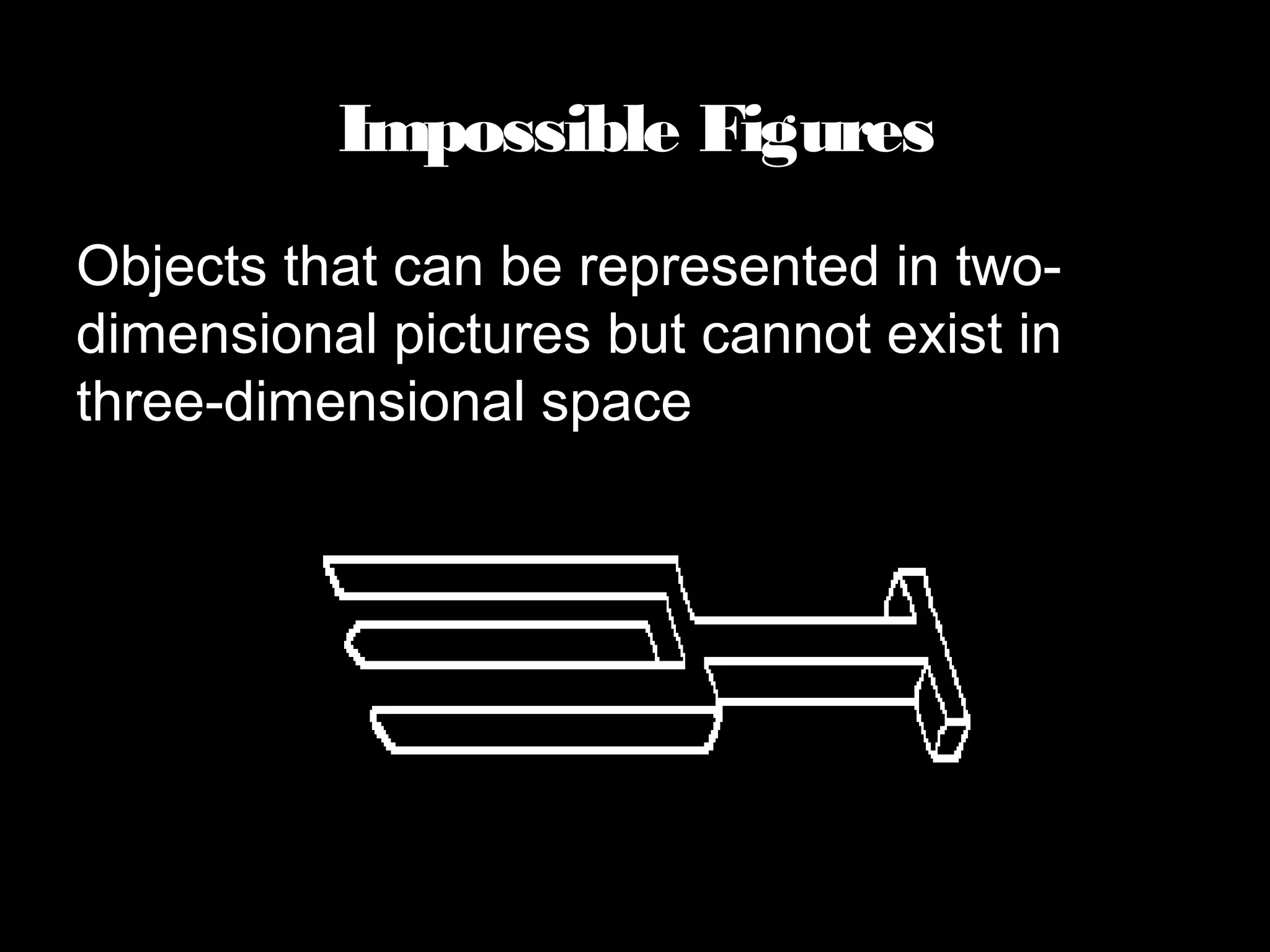 Impossible Figures
Objects that can be represented in two-
dimensional pictures but cannot exist in
three-dimensional space
 