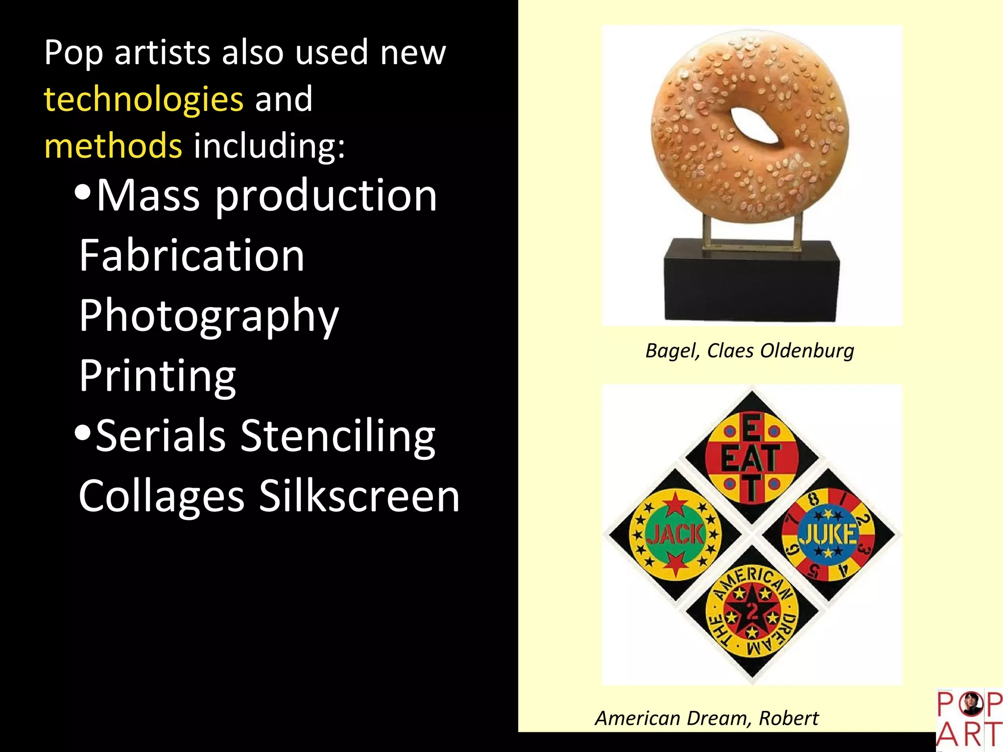 Pop artists also used new
technologies and
methods including:
•Mass production
Fabrication
Photography
Printing
•Serials Stenciling
Collages Silkscreen
Bagel, Claes Oldenburg
American Dream, Robert
Indiana
 