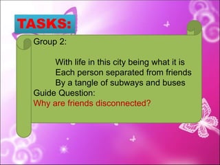 TASKS:
Group 2:
With life in this city being what it is
Each person separated from friends
By a tangle of subways and buses
Guide Question:
Why are friends disconnected?
 