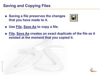 Saving and Copying FilesSaving a file preserves the changes that you have made to it.Use File, Save As to copy a file.File, Save As creates an exact duplicate of the file as it existed at the moment that you copied it.
