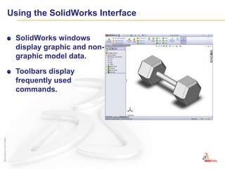 Using the SolidWorks InterfaceSolidWorks windows display graphic and non-graphic model data.Toolbars display frequently used commands.