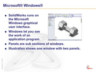 Microsoft® Windows®SolidWorks runs on the Microsoft Windows graphical user interface.Windows let you see the work of an application program.Panels are sub sections of windows.Illustration shows one window with two panels.