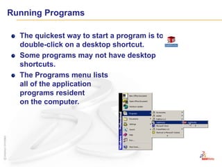 Running ProgramsThe quickest way to start a program is to double-click on a desktop shortcut.Some programs may not have desktop shortcuts.The Programs menu lists all of the application programs resident on the computer.