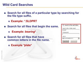 Wild Card SearchesSearch for all files of a particular type by searching for the file type suffix.Example: *.SLDPRTSearch for all files that begin the same.Example: bearing*Search for all files that have common letters in the file name.Example *plate*