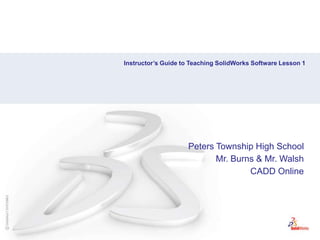 Instructor’s Guide to Teaching SolidWorks Software Lesson 1,[object Object],Peters Township High School,[object Object],Mr. Burns & Mr. Walsh,[object Object],CADD Online,[object Object]