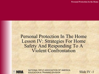 NATIONAL RIFLE ASSOCIATION OF AMERICA
EDUCATION & TRAINING DIVISION Slide IV -1
Personal Protection In the Home
Personal Protection In The Home
Lesson IV: Strategies For Home
Safety And Responding To A
Violent Confrontation
 