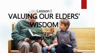 Lesson I
VALUING OUR ELDERS’
WISDOM
PREPARED BY:
MA’AM SHE
 