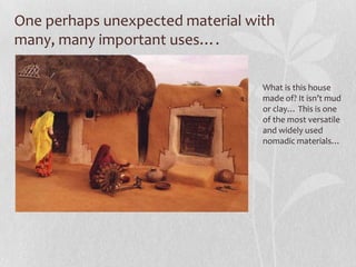 One perhaps unexpected material with
many, many important uses….

                                  What is this house
                                  made of? It isn’t mud
                                  or clay… This is one
                                  of the most versatile
                                  and widely used
                                  nomadic materials…
 