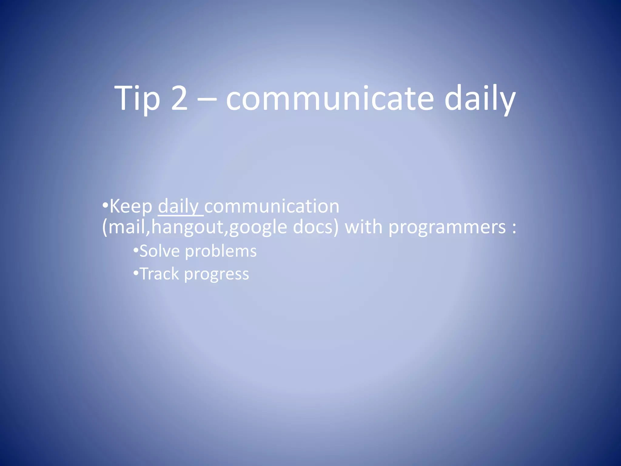 Tip 2 – communicate daily
•Keep daily communication
(mail,hangout,google docs) with programmers :
•Solve problems
•Track progress
 