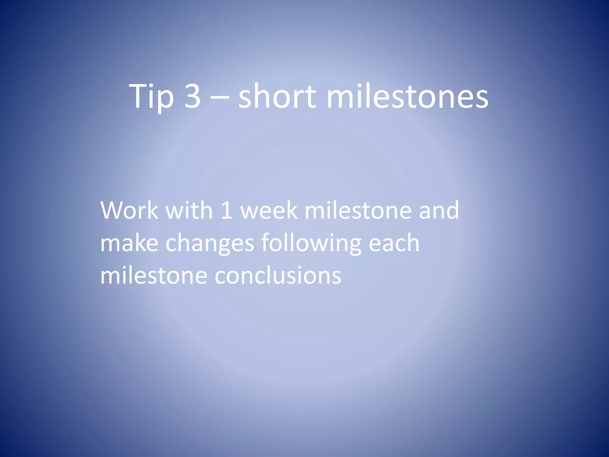 Tip 3 – short milestones
Work with 1 week milestone and
make changes following each
milestone conclusions
 