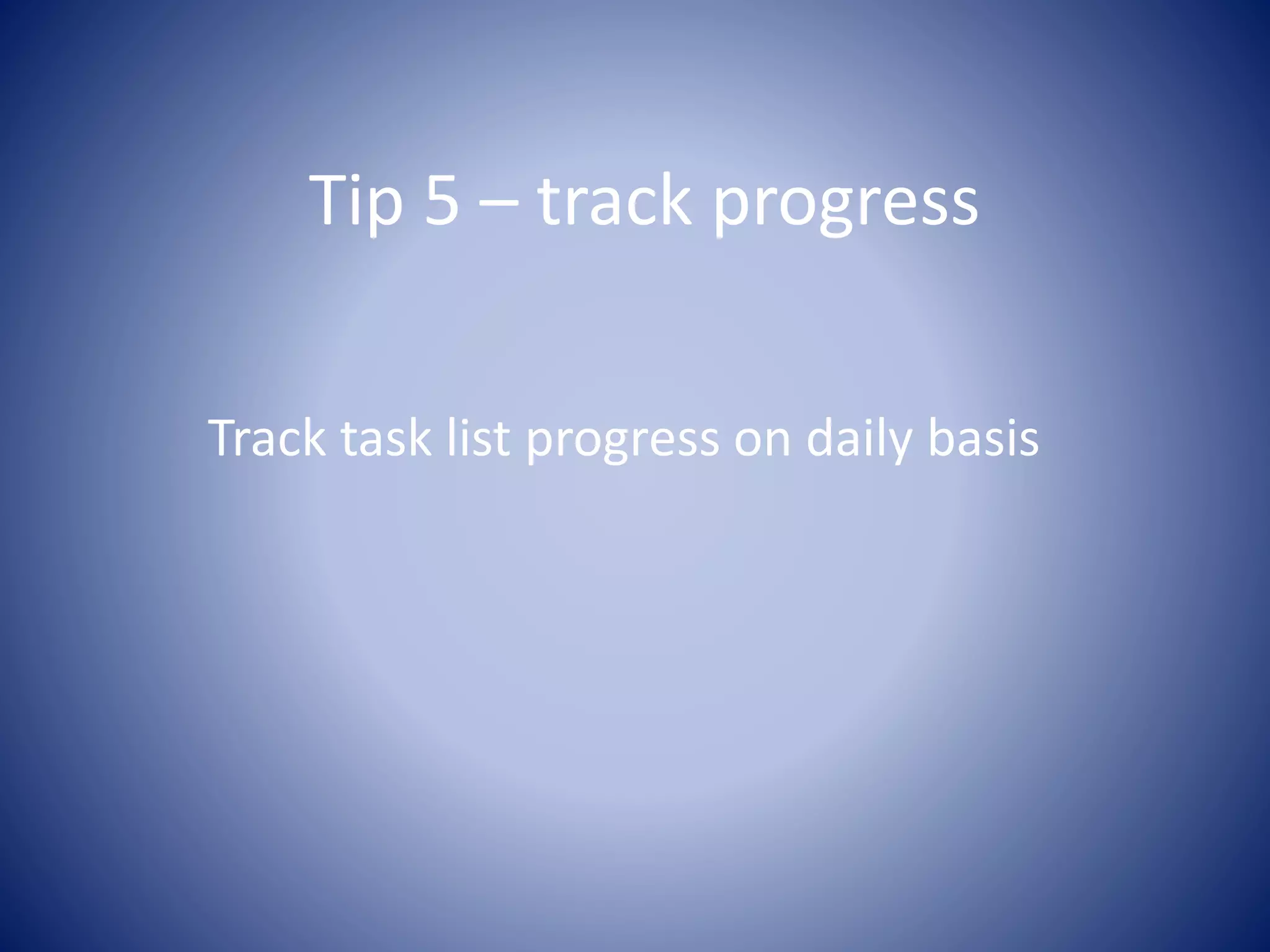 Tip 5 – track progress
Track task list progress on daily basis
 