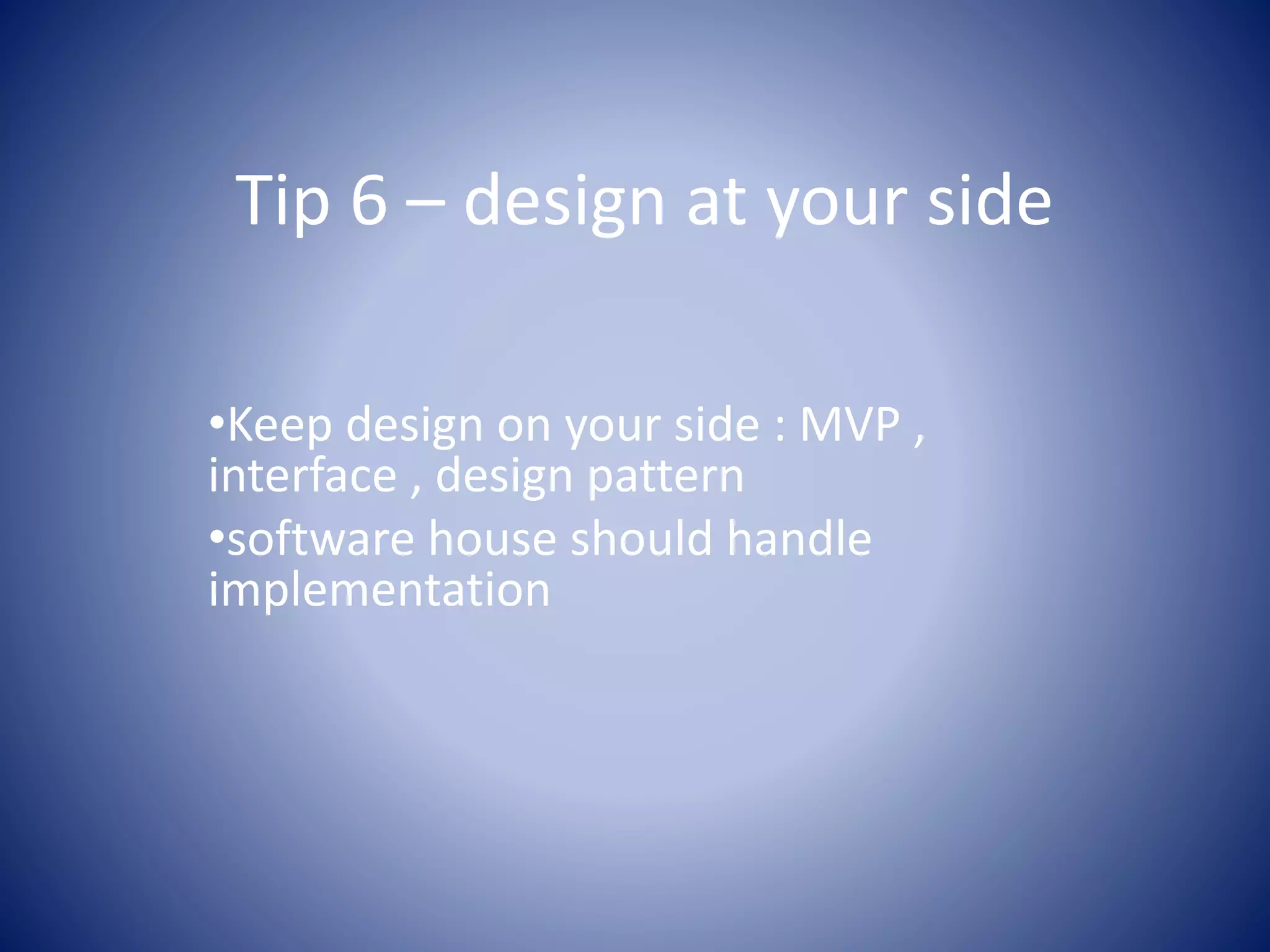 Tip 6 – design at your side
•Keep design on your side : MVP ,
interface , design pattern
•software house should handle
implementation
 