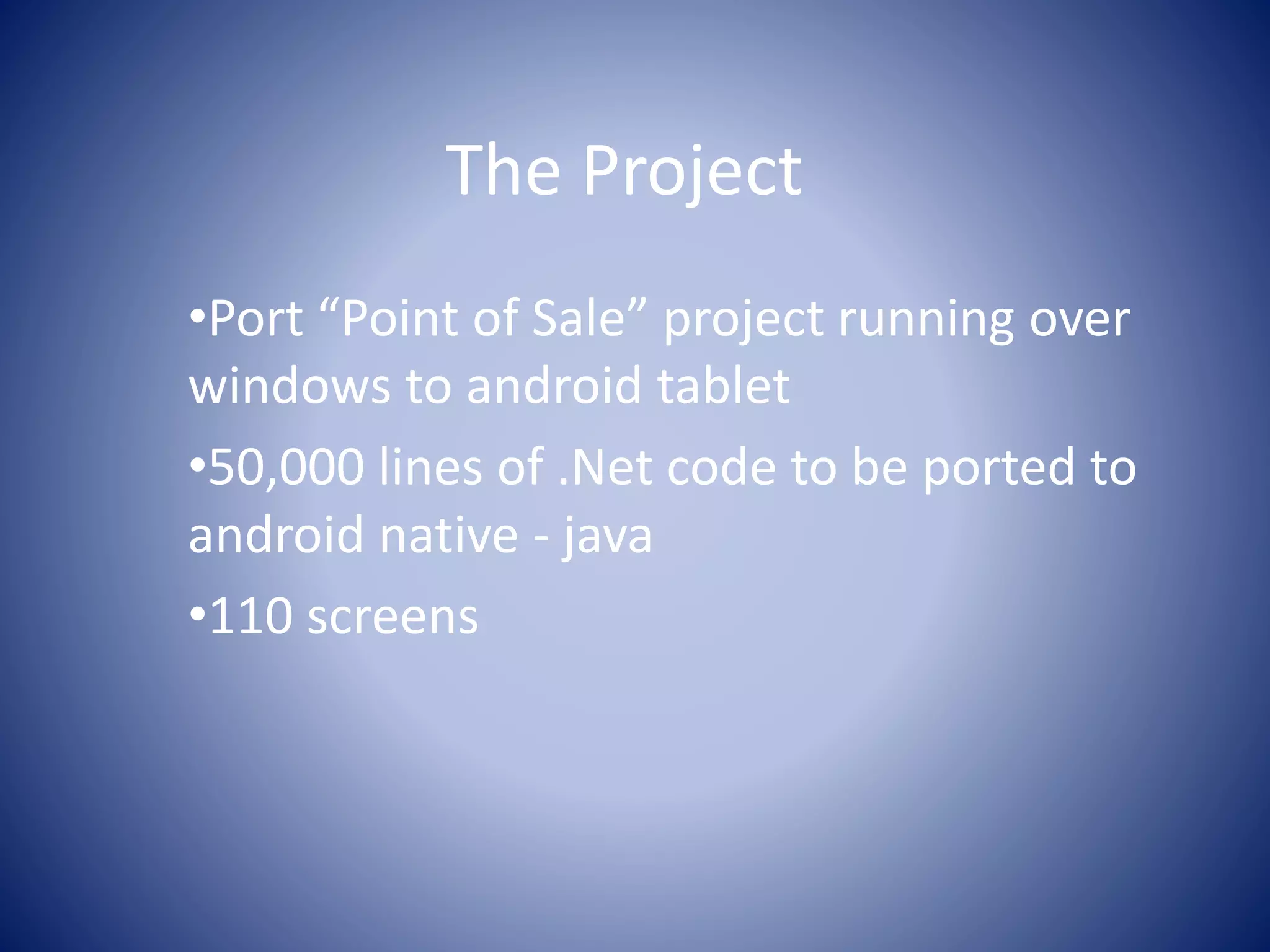The Project
•Port “Point of Sale” project running over
windows to android tablet
•50,000 lines of .Net code to be ported to
android native - java
•110 screens
 