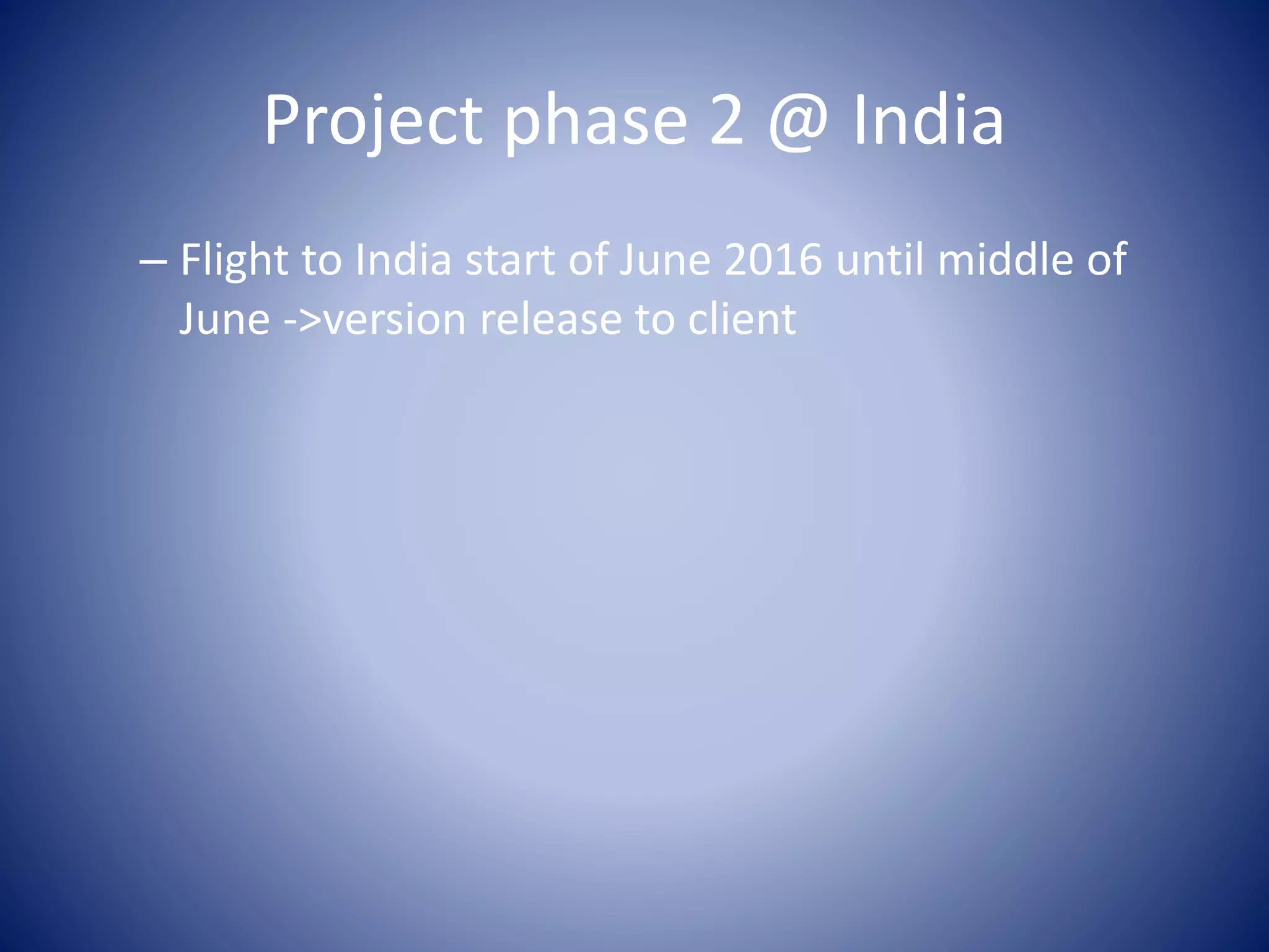 Project phase 2 @ India
– Flight to India start of June 2016 until middle of
June ->version release to client
 