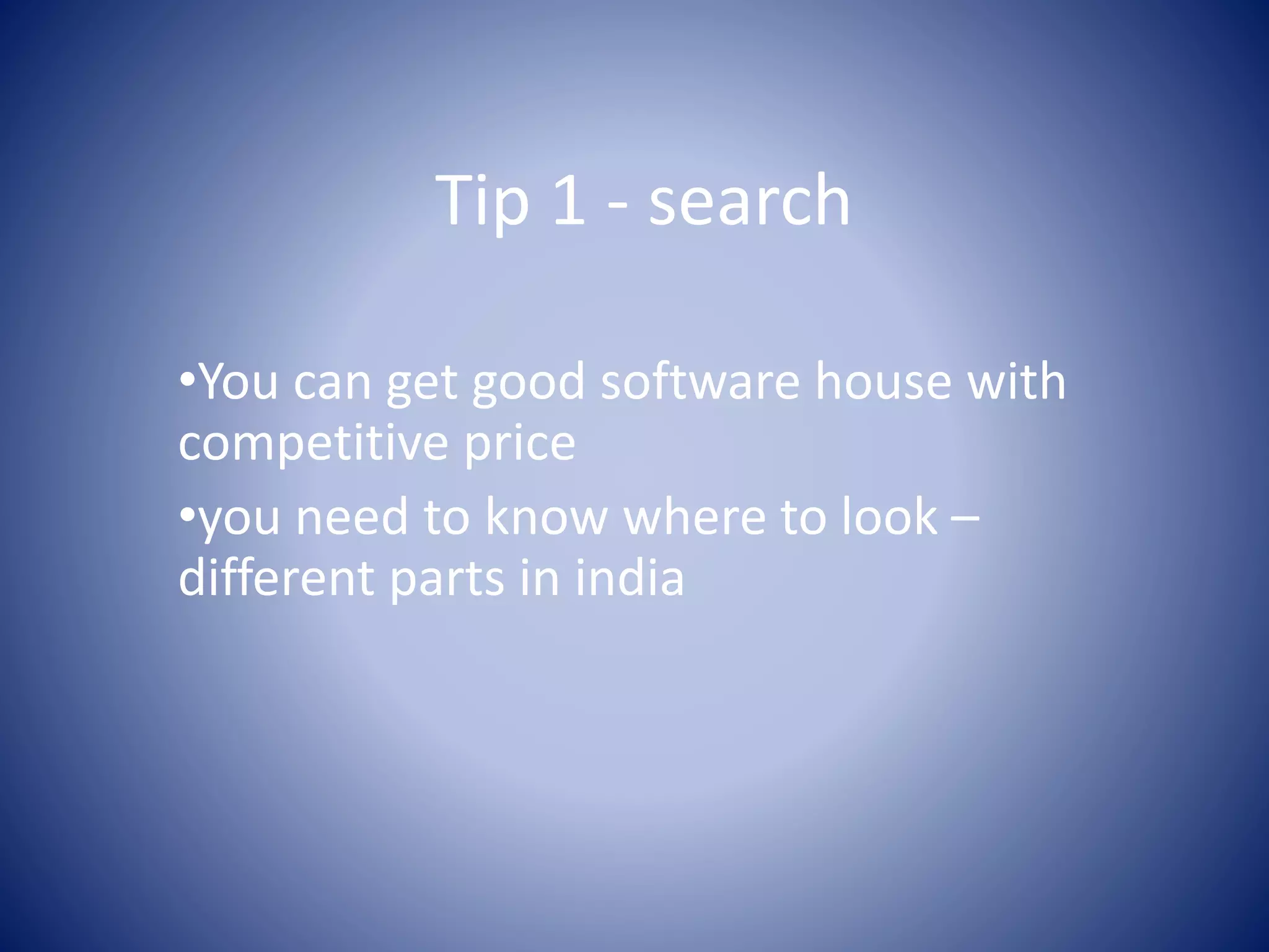 Tip 1 - search
•You can get good software house with
competitive price
•you need to know where to look –
different parts in india
 
