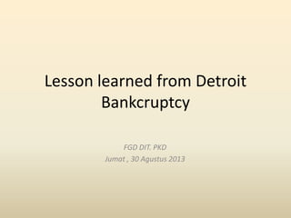 Lesson learned from Detroit
Bankcruptcy
FGD DIT. PKD
Jumat , 30 Agustus 2013

 