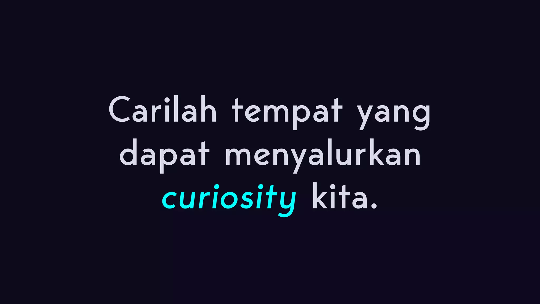 Carilah tempat yang dapat menyalurkan curiosity kita. 