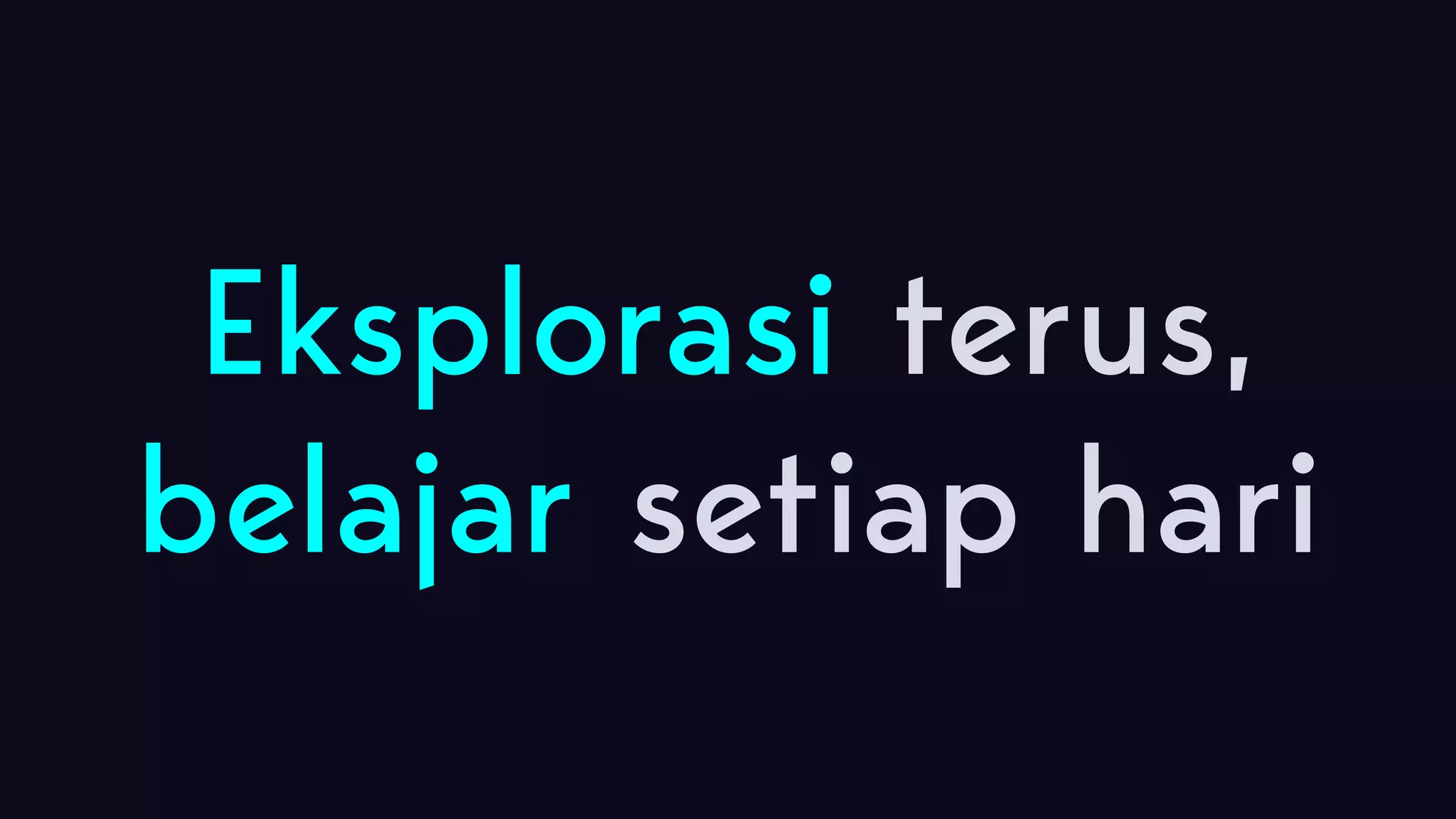 Eksplorasi terus,  belajar setiap hari 