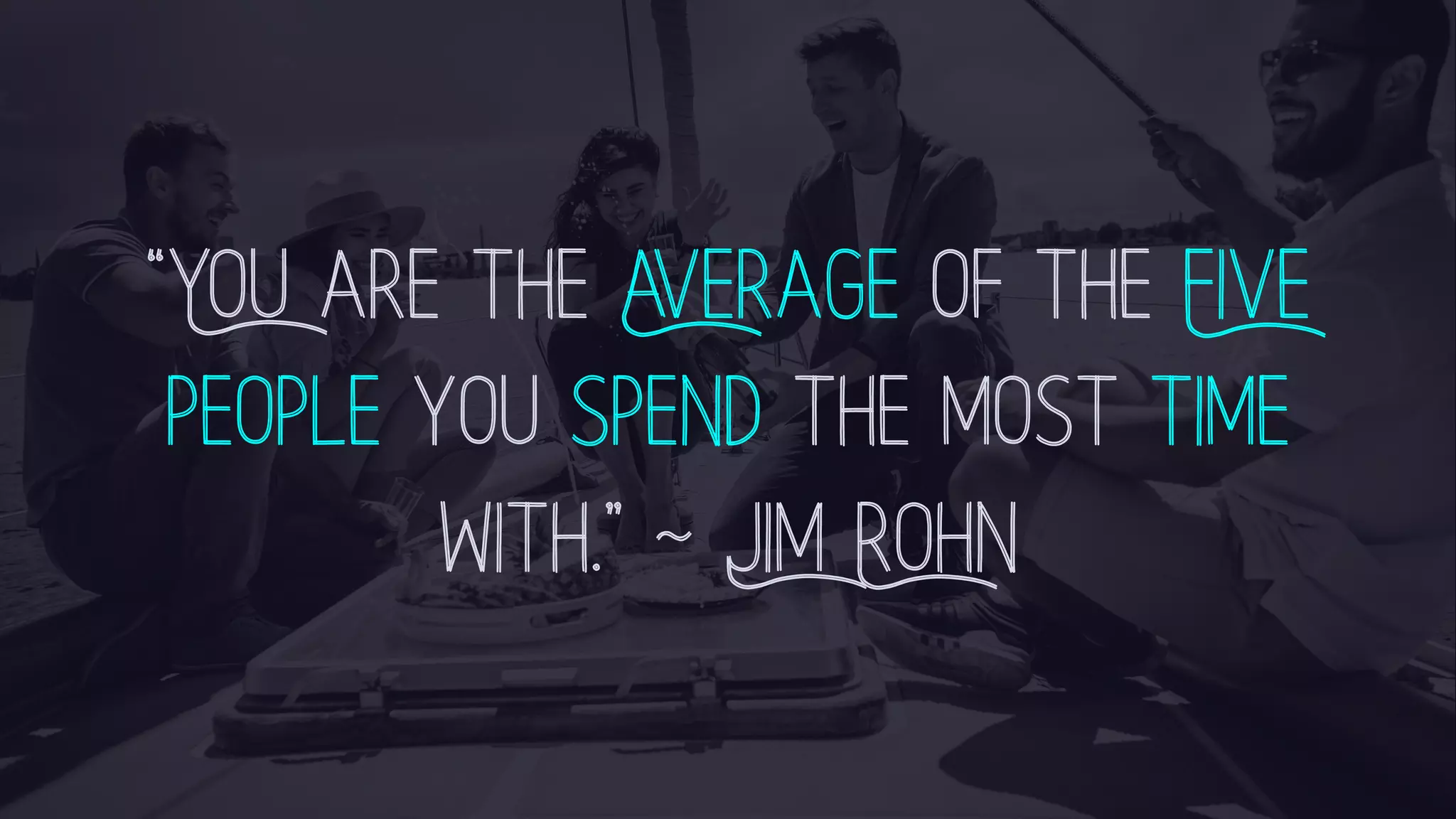 “You are the Average of the Five people you spend the most time with.” ~ Jim Rohn 
