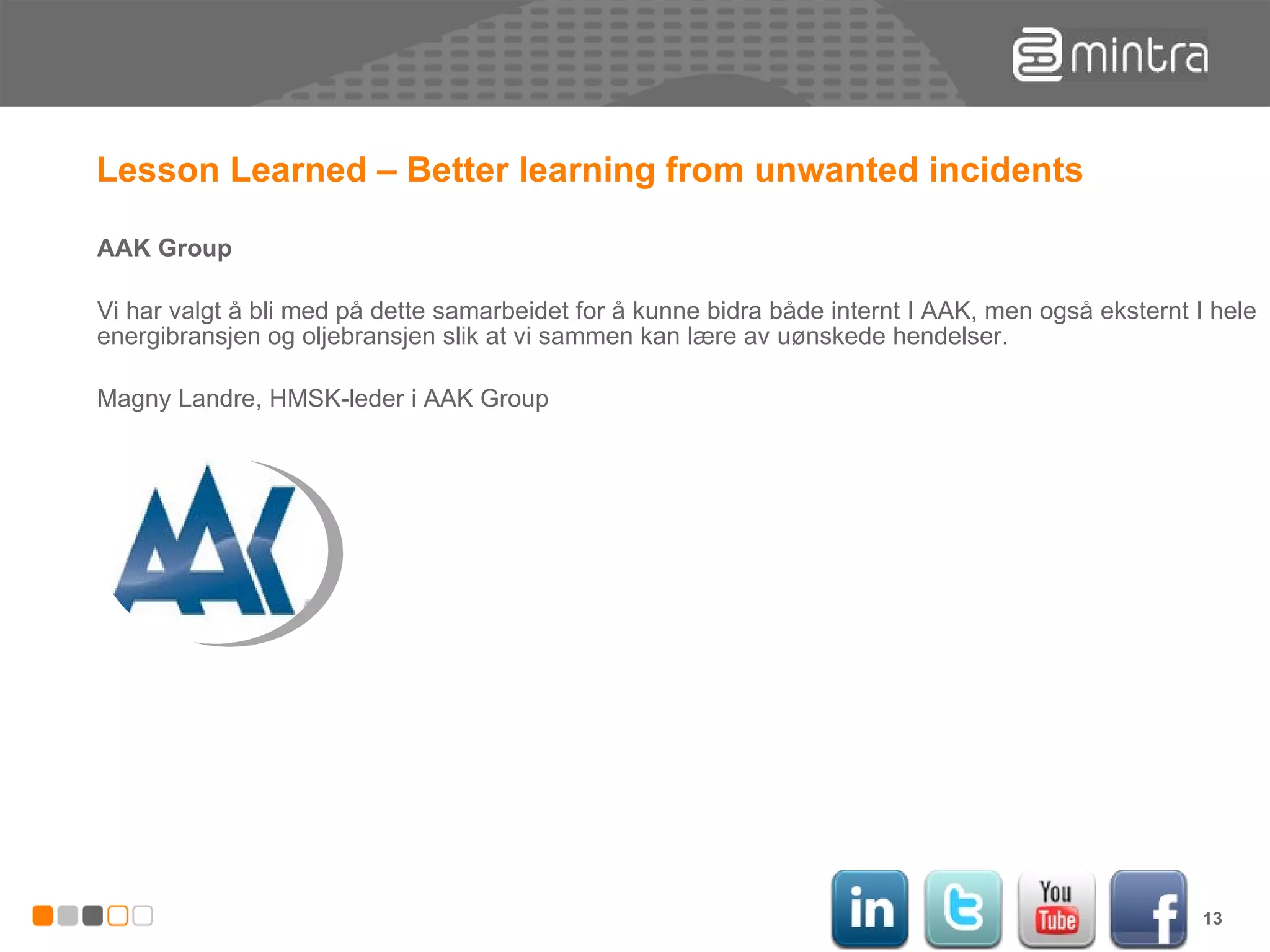 Lesson Learned – Better learning from unwanted incidents AAK Group Vi har valgt å bli med på dette samarbeidet for å kunne bidra både internt I AAK, men også eksternt I hele energibransjen og oljebransjen slik at vi sammen kan lære av uønskede hendelser. Magny Landre, HMSK-leder i AAK Group 