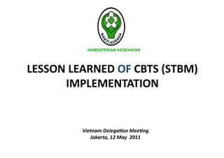 KEMENTERIAN KESEHATAN




LESSON LEARNED OF CBTS (STBM) 
      IMPLEMENTATION  


         Vietnam Delega,on Mee,ng 
            Jakarta, 12 May  2011 
 