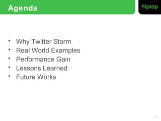 Agenda



•   Why Twitter Storm
•   Real World Examples
•   Performance Gain
•   Lessons Learned
•   Future Works




                          2
 