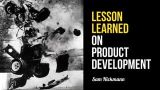 LESSON
LEARNED
ON
PRODUCT
DEVELOPMENT
Sam Hickmann
 