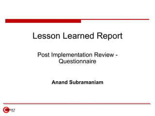 Lesson Learned Report

 Post Implementation Review -
        Questionnaire


     Anand Subramaniam
 