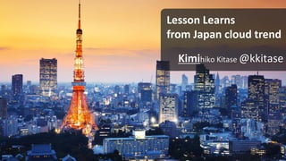 Lesson Learns
from Japan cloud trend
Kimihiko Kitase @kkitase

 