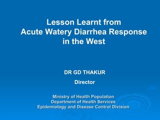 Ministry of Health Population Department of Health Services Epidemiology and Disease Control Division DR GD THAKUR Director Lesson Learnt from Acute Watery Diarrhea Response in the West  