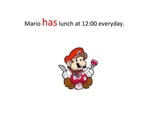Mario haslunch at 12:00 everyday.
 