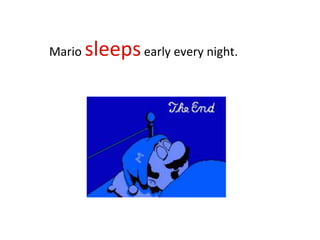 Mario sleepsearly every night.
 