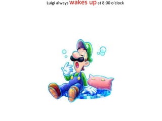 Luigi always wakes upat 8:00 o'clock
 