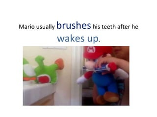 Mario usually brusheshis teeth after he
wakes up.
 