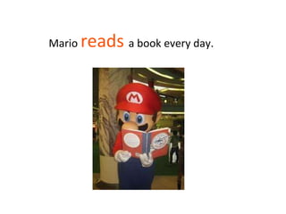 Mario reads a book every day.
 