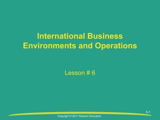 Copyright © 2011 Pearson Education
Lesson # 6
International Business
Environments and Operations
5-1
 