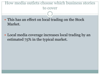 How media outlets choose which business stories
                   to cover

 This has an effect on local trading on the Stock
 Market.

 Local media coverage increases local trading by an
 estimated 75% in the typical market.
 