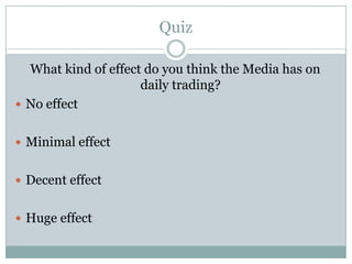 Quiz

  What kind of effect do you think the Media has on
                     daily trading?
 No effect


 Minimal effect


 Decent effect


 Huge effect
 