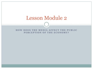 Lesson Module 2

HOW DOES THE MEDIA AFFECT THE PUBLIC
    PERCEPTION OF THE ECONOMY?
 