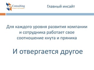 Главный инсайт
Для каждого уровня развития компании
и сотрудника работает свое
соотношение кнута и пряника
И отвергается другое
 