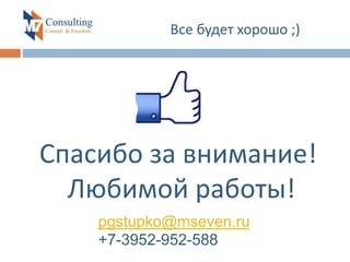 Спасибо за внимание!
Любимой работы!
Все будет хорошо ;)
pgstupko@mseven.ru
+7-3952-952-588
 