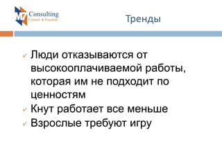 Тренды
 Люди отказываются от
высокооплачиваемой работы,
которая им не подходит по
ценностям
 Кнут работает все меньше
 Взрослые требуют игру
 