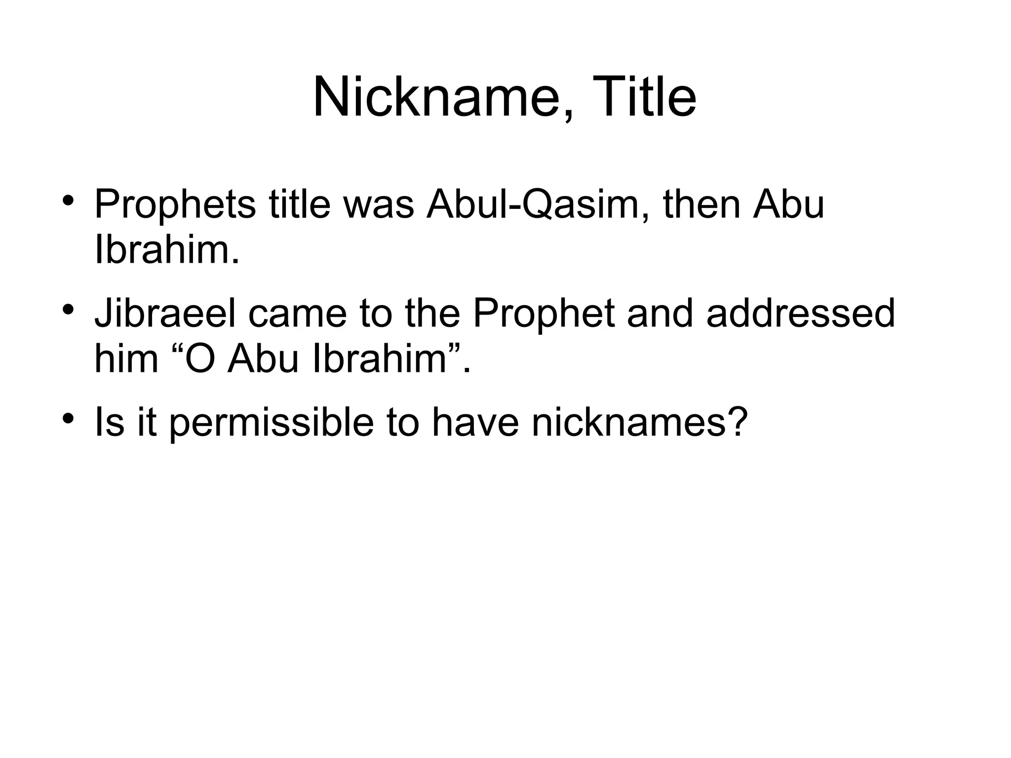 Nickname, Title






Prophets title was Abul-Qasim, then Abu
Ibrahim.
Jibraeel came to the Prophet and addressed
him “O Abu Ibrahim”.
Is it permissible to have nicknames?

 